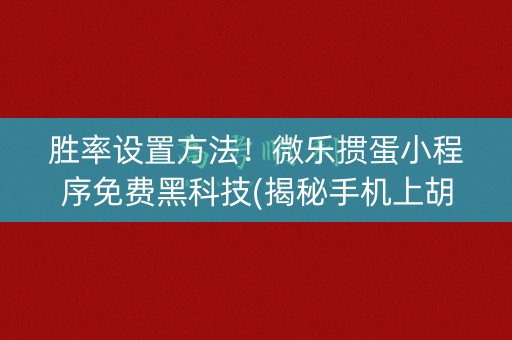 胜率设置方法！微乐掼蛋小程序免费黑科技(揭秘手机上胡牌神器)