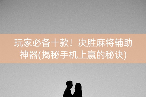 玩家必备十款！决胜麻将辅助神器(揭秘手机上赢的秘诀)