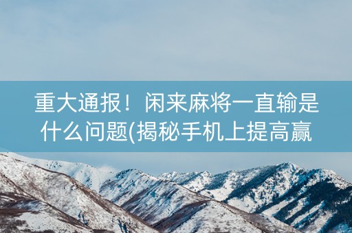 重大通报！闲来麻将一直输是什么问题(揭秘手机上提高赢的概率)