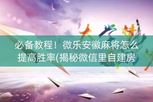 必备教程！微乐安徽麻将怎么提高胜率(揭秘微信里自建房怎么赢)