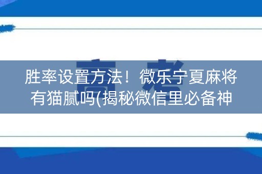 胜率设置方法！微乐宁夏麻将有猫腻吗(揭秘微信里必备神器)
