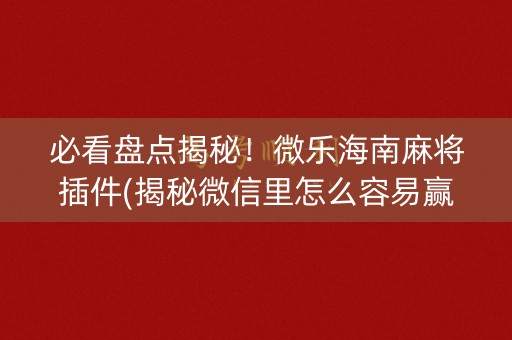 必看盘点揭秘！微乐海南麻将插件(揭秘微信里怎么容易赢)