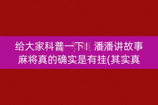 给大家科普一下！潘潘讲故事麻将真的确实是有挂(其实真的确实有挂)