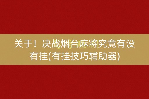 关于！决战烟台麻将究竟有没有挂(有挂技巧辅助器)