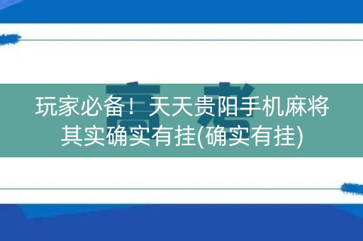 玩家必备！天天贵阳手机麻将其实确实有挂(确实有挂)