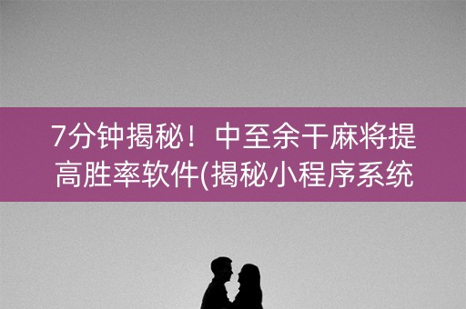 7分钟揭秘！中至余干麻将提高胜率软件(揭秘小程序系统发好牌)