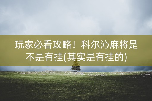 玩家必看攻略！科尔沁麻将是不是有挂(其实是有挂的)