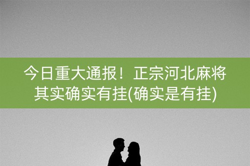 今日重大通报！正宗河北麻将其实确实有挂(确实是有挂)