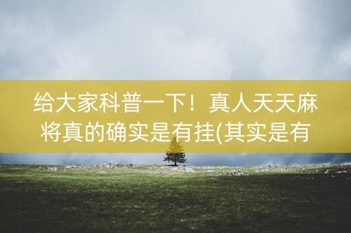 给大家科普一下！真人天天麻将真的确实是有挂(其实是有挂的)