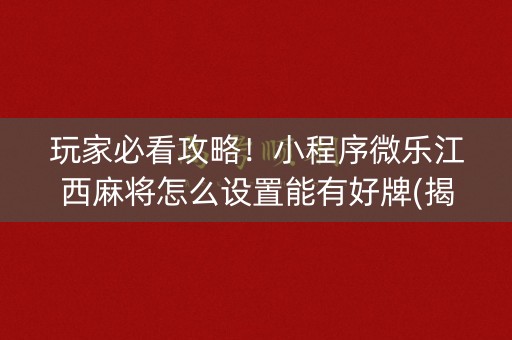 玩家必看攻略！小程序微乐江西麻将怎么设置能有好牌(揭秘微信里胜率到哪调)