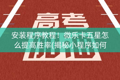 安装程序教程！微乐卡五星怎么提高胜率(揭秘小程序如何让牌变好)