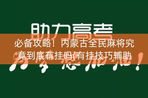 必备攻略！内蒙古全民麻将究竟到底有挂吗(有挂技巧辅助器)