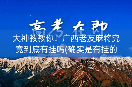 大神教教你！广西老友麻将究竟到底有挂吗(确实是有挂的)