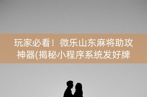 玩家必看！微乐山东麻将助攻神器(揭秘小程序系统发好牌)
