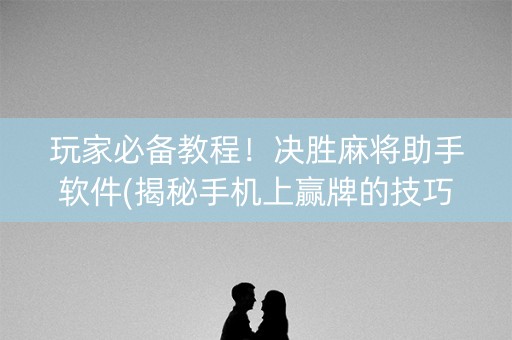 玩家必备教程！决胜麻将助手软件(揭秘手机上赢牌的技巧)