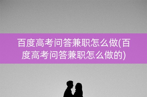百度高考问答兼职怎么做(百度高考问答兼职怎么做的)