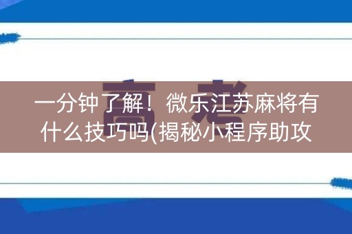 一分钟了解！微乐江苏麻将有什么技巧吗(揭秘小程序助攻神器)