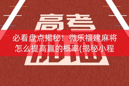 必看盘点揭秘！微乐福建麻将怎么提高赢的概率(揭秘小程序输赢规律)