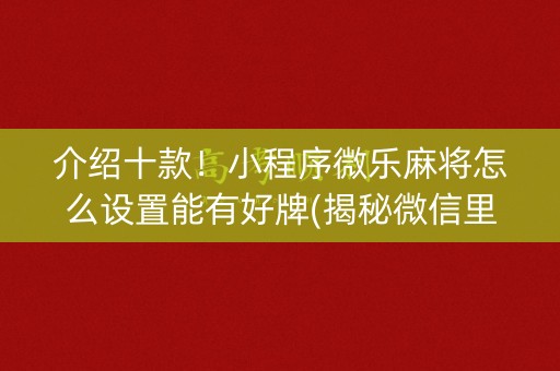 介绍十款！小程序微乐麻将怎么设置能有好牌(揭秘微信里胜率到哪调)