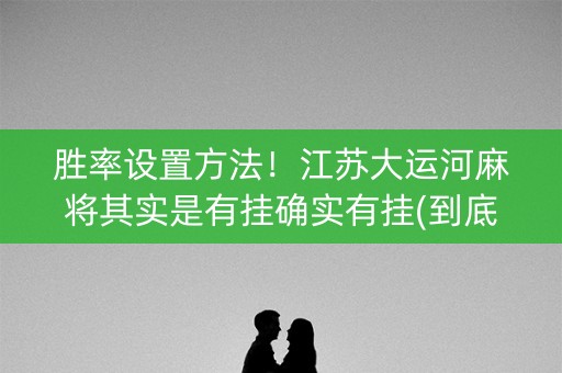 胜率设置方法！江苏大运河麻将其实是有挂确实有挂(到底是不是有挂)