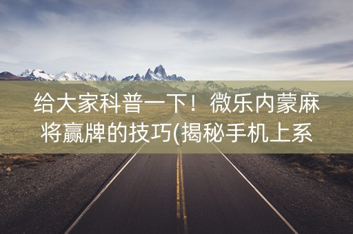 给大家科普一下！微乐内蒙麻将赢牌的技巧(揭秘手机上系统发好牌)