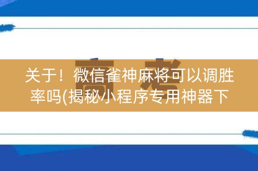 关于！微信雀神麻将可以调胜率吗(揭秘小程序专用神器下载)