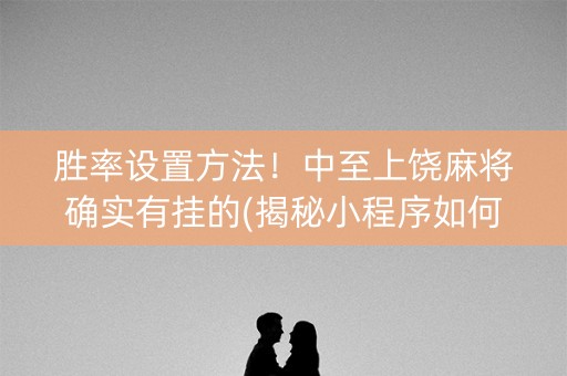 胜率设置方法！中至上饶麻将确实有挂的(揭秘小程序如何让牌变好)