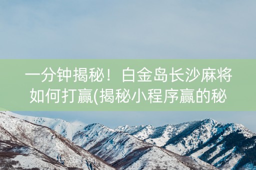一分钟揭秘！白金岛长沙麻将如何打赢(揭秘小程序赢的秘诀)
