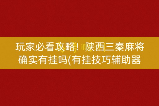 玩家必看攻略！陕西三秦麻将确实有挂吗(有挂技巧辅助器)