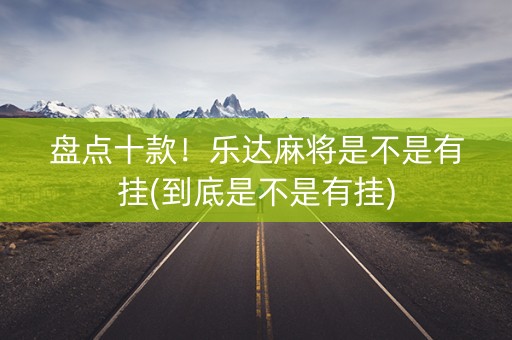 盘点十款！乐达麻将是不是有挂(到底是不是有挂)