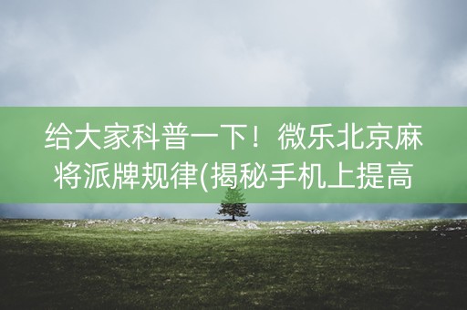 给大家科普一下！微乐北京麻将派牌规律(揭秘手机上提高胜率)