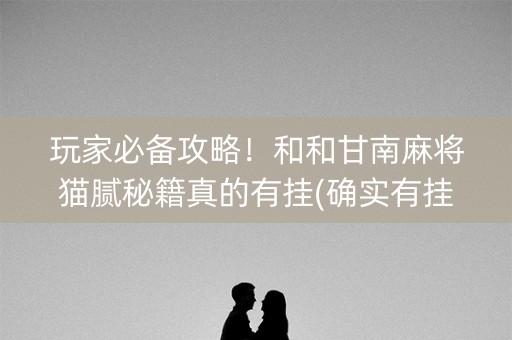 玩家必备攻略！和和甘南麻将猫腻秘籍真的有挂(确实有挂)