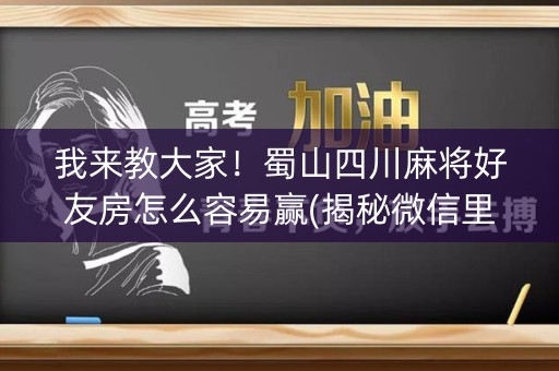 我来教大家！蜀山四川麻将好友房怎么容易赢(揭秘微信里系统发好牌)