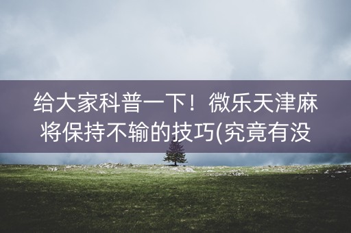 给大家科普一下！微乐天津麻将保持不输的技巧(究竟有没有挂)