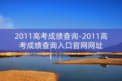 2011高考成绩查询-2011高考成绩查询入口官网网址