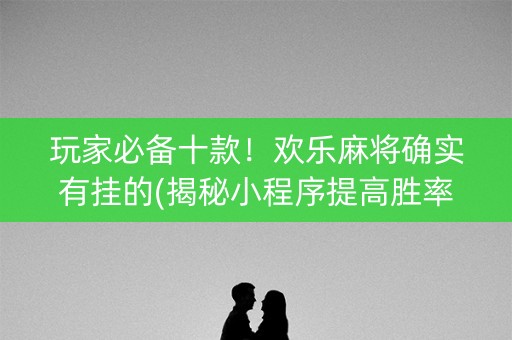 玩家必备十款！欢乐麻将确实有挂的(揭秘小程序提高胜率)