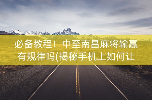 必备教程！中至南昌麻将输赢有规律吗(揭秘手机上如何让牌变好)