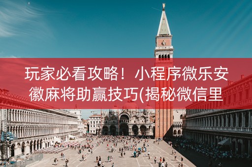 玩家必看攻略！小程序微乐安徽麻将助赢技巧(揭秘微信里插件免费)