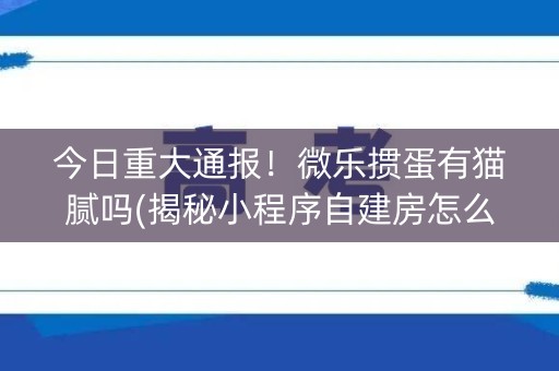今日重大通报！微乐掼蛋有猫腻吗(揭秘小程序自建房怎么赢)
