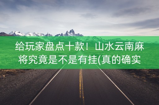 给玩家盘点十款！山水云南麻将究竟是不是有挂(真的确实是有挂)