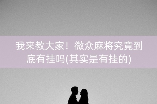 我来教大家！微众麻将究竟到底有挂吗(其实是有挂的)