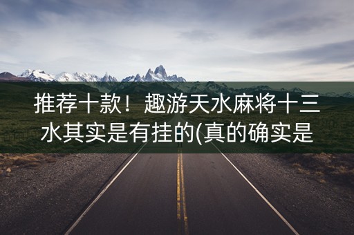 推荐十款！趣游天水麻将十三水其实是有挂的(真的确实是有挂)