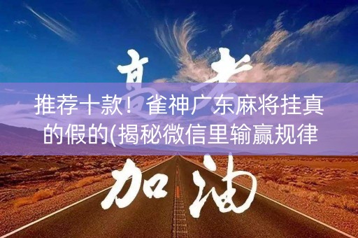 推荐十款！雀神广东麻将挂真的假的(揭秘微信里输赢规律)