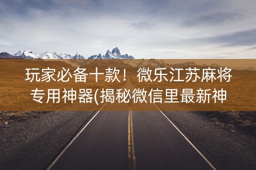 玩家必备十款！微乐江苏麻将专用神器(揭秘微信里最新神器下载)