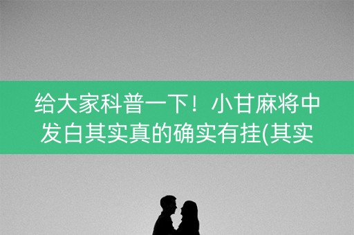 给大家科普一下！小甘麻将中发白其实真的确实有挂(其实真的确实有挂)