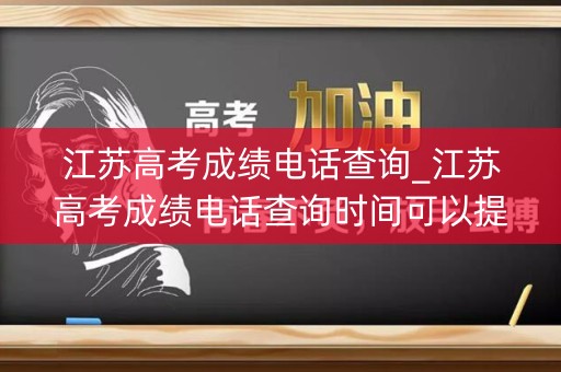 江苏高考成绩电话查询_江苏高考成绩电话查询时间可以提前吗