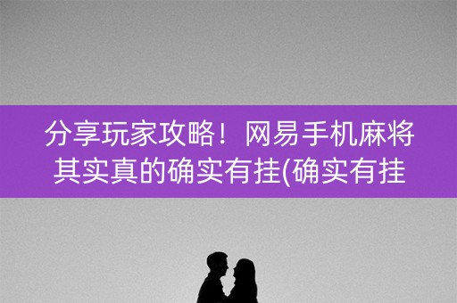 分享玩家攻略！网易手机麻将其实真的确实有挂(确实有挂吗)