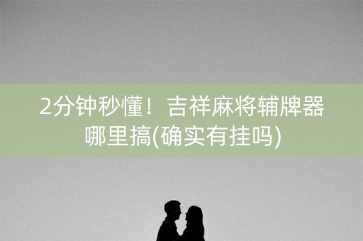 2分钟秒懂！吉祥麻将辅牌器哪里搞(确实有挂吗)