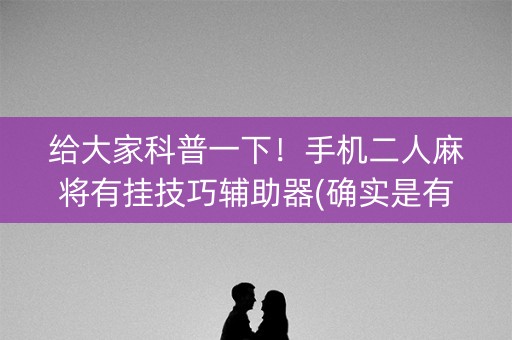 给大家科普一下！手机二人麻将有挂技巧辅助器(确实是有挂)