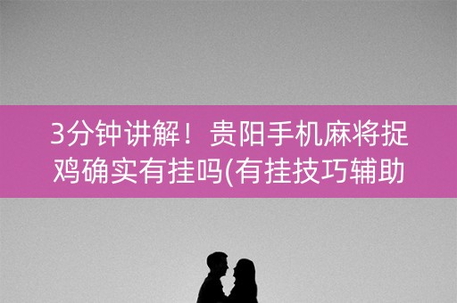 3分钟讲解！贵阳手机麻将捉鸡确实有挂吗(有挂技巧辅助器)